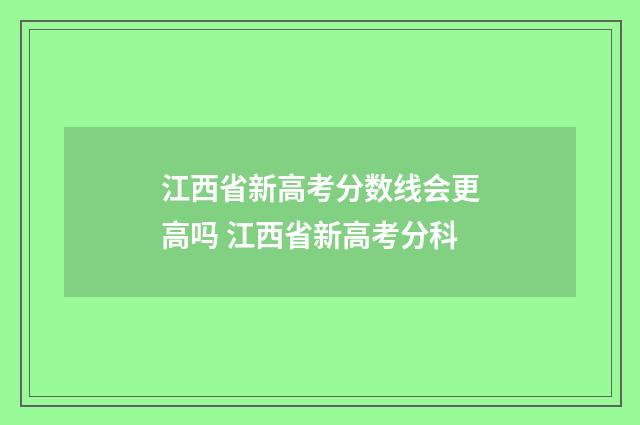 江西省新高考分数线会更高吗 江西省新高考分科