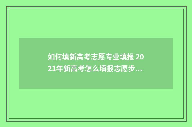 如何填新高考志愿专业填报 2021年新高考怎么填报志愿步骤