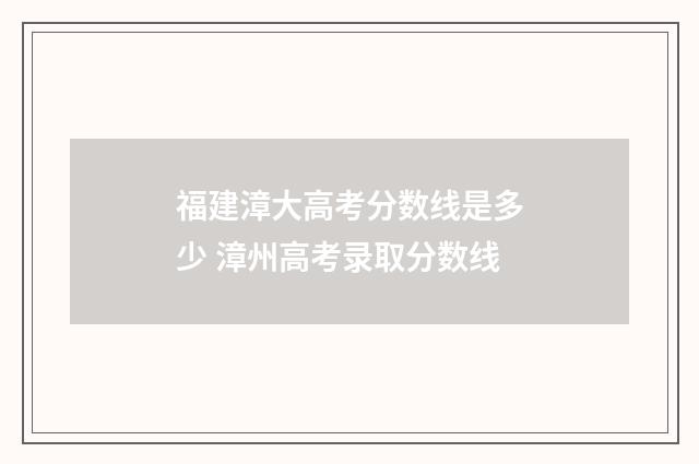 福建漳大高考分数线是多少 漳州高考录取分数线