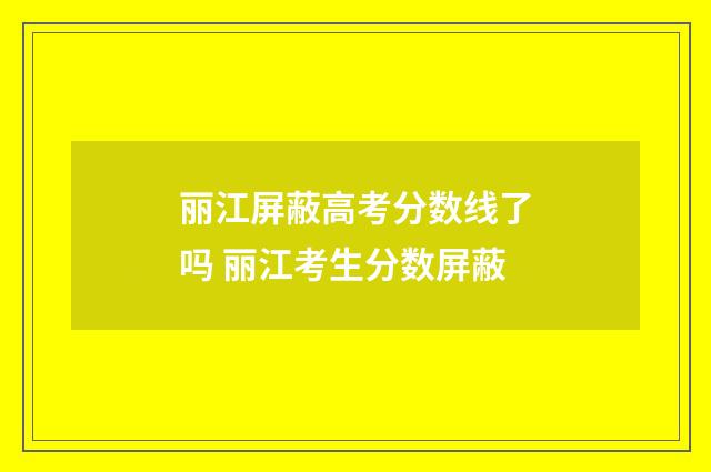 丽江屏蔽高考分数线了吗 丽江考生分数屏蔽