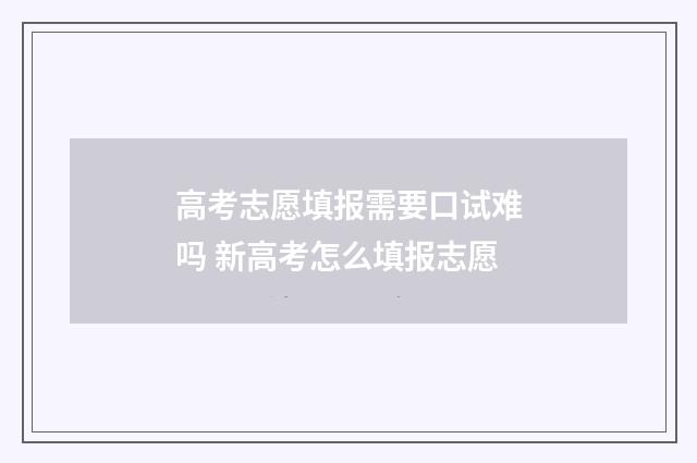 高考志愿填报需要口试难吗 新高考怎么填报志愿