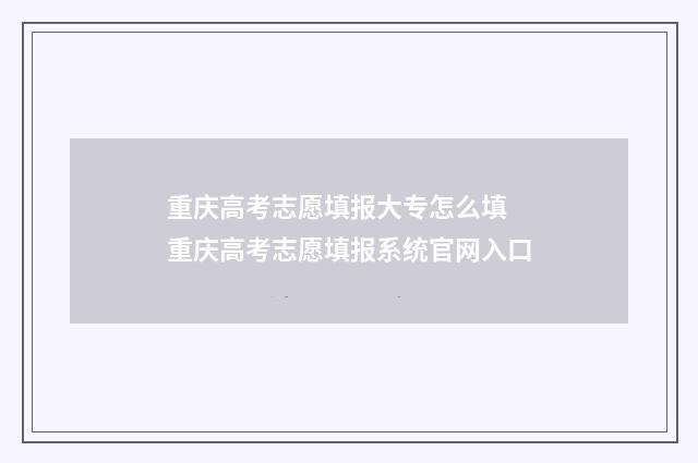 重庆高考志愿填报大专怎么填 重庆高考志愿填报系统官网入口