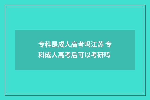 专科是成人高考吗江苏 专科成人高考后可以考研吗