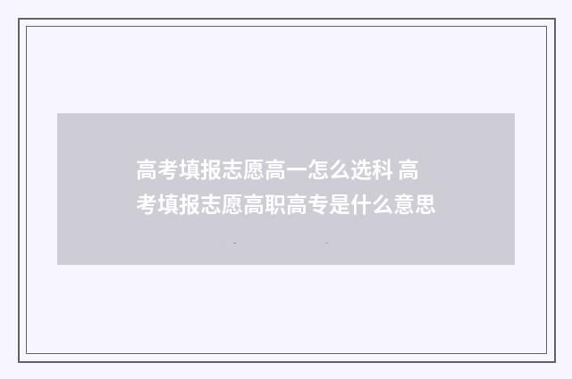 高考填报志愿高一怎么选科 高考填报志愿高职高专是什么意思