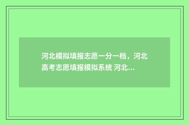 河北模拟填报志愿一分一档，河北高考志愿填报模拟系统 河北模拟填报志愿的视频教程