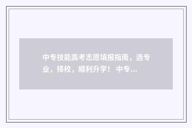 中专技能高考志愿填报指南，选专业，择校，顺利升学！ 中专的技能高考