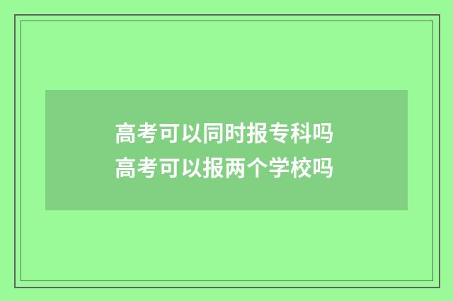 高考可以同时报专科吗 高考可以报两个学校吗
