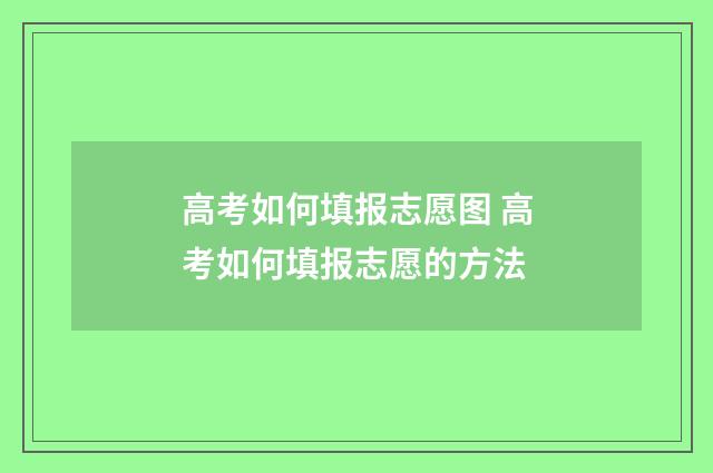 高考如何填报志愿图 高考如何填报志愿的方法