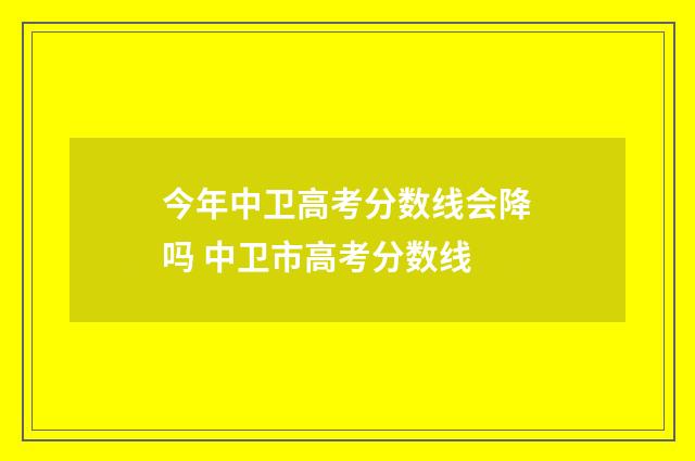 今年中卫高考分数线会降吗 中卫市高考分数线