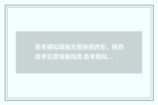 高考模拟填报志愿陕西西安，陕西高考志愿填报指南 高考模拟填报志愿怎么填报