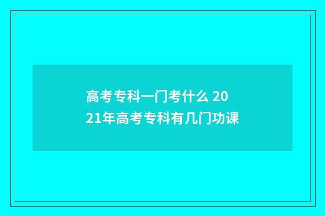 高考专科一门考什么 2021年高考专科有几门功课