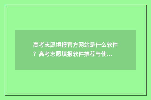 高考志愿填报官方网站是什么软件？高考志愿填报软件推荐与使用指南 高考志愿填报官方网站入口