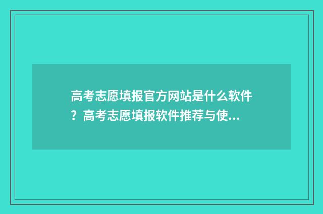 高考志愿填报官方网站是什么软件？高考志愿填报软件推荐与使用指南 高考志愿填报官方网站入口