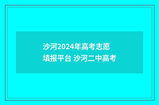 沙河2024年高考志愿填报平台 沙河二中高考