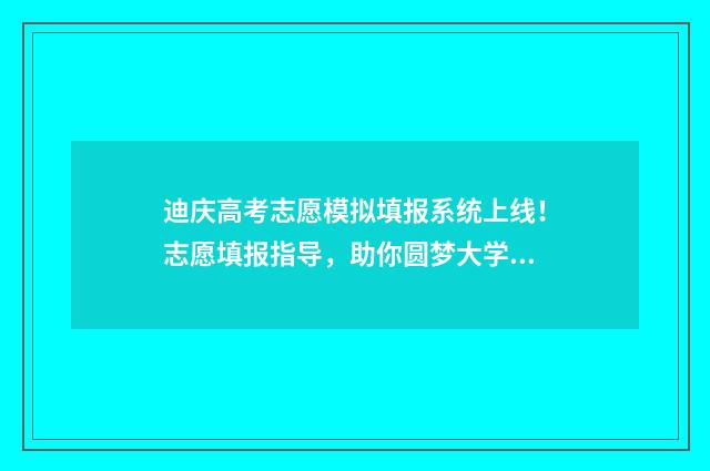 迪庆高考志愿模拟填报系统上线！志愿填报指导，助你圆梦大学 云南高考志愿模拟