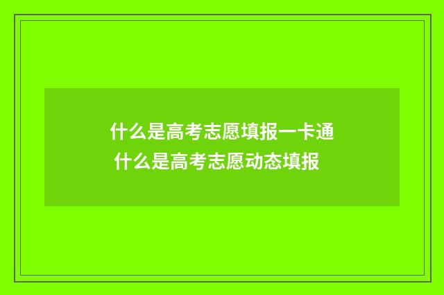 什么是高考志愿填报一卡通 什么是高考志愿动态填报