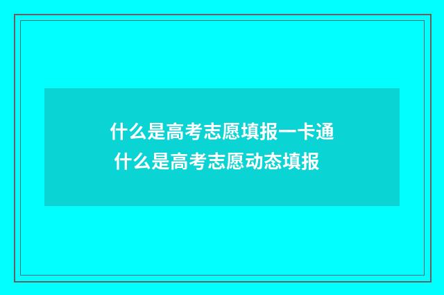 什么是高考志愿填报一卡通 什么是高考志愿动态填报