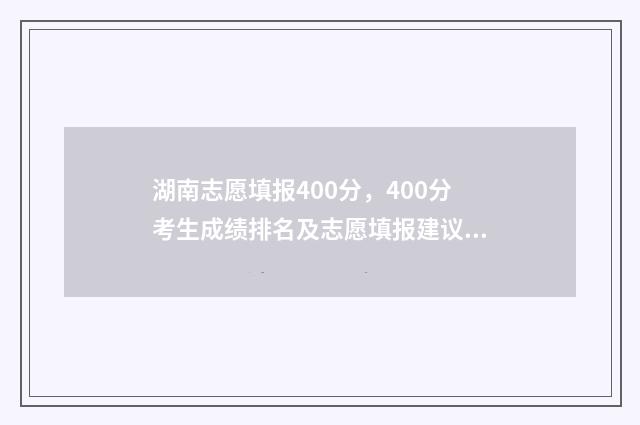湖南志愿填报400分，400分考生成绩排名及志愿填报建议 湖南志愿填报规则