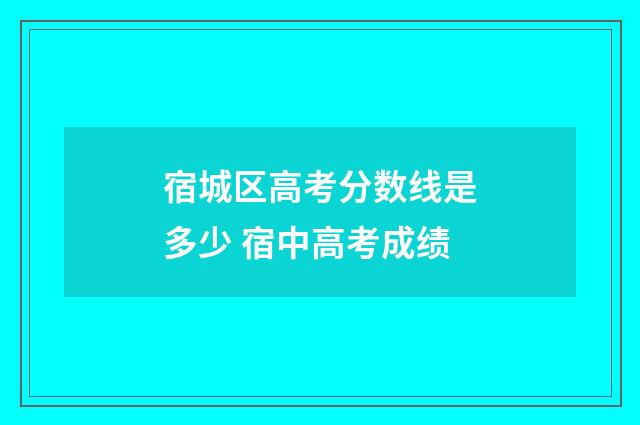 宿城区高考分数线是多少 宿中高考成绩