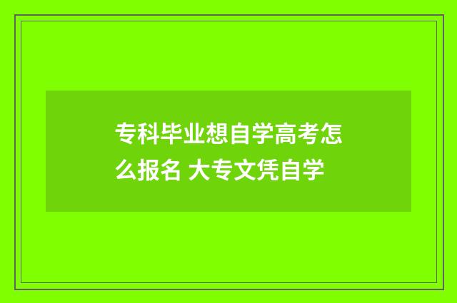 专科毕业想自学高考怎么报名 大专文凭自学
