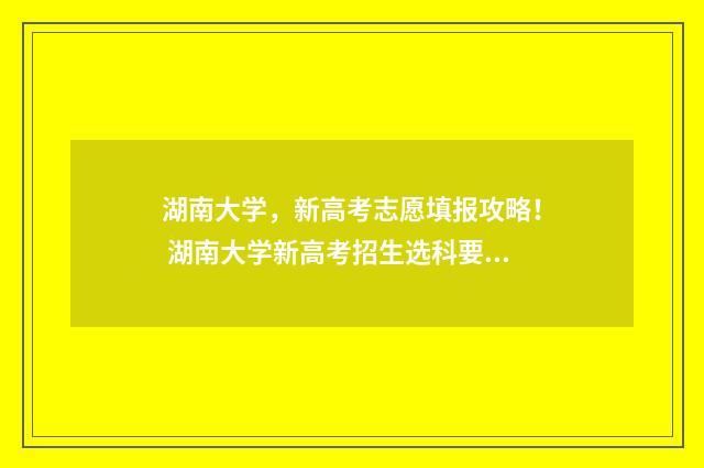 湖南大学，新高考志愿填报攻略！ 湖南大学新高考招生选科要求