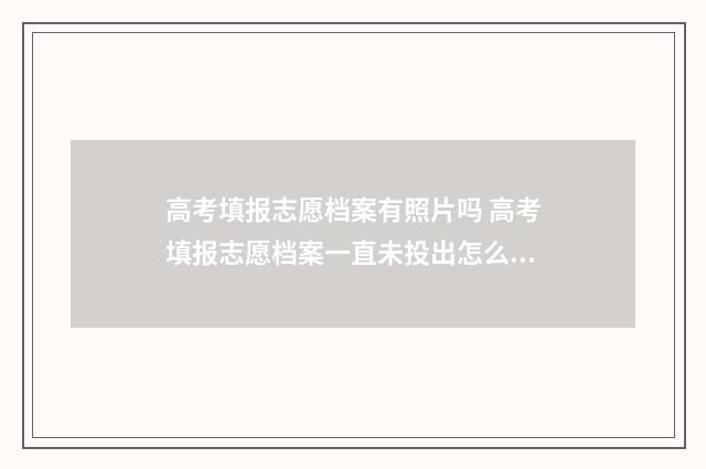 高考填报志愿档案有照片吗 高考填报志愿档案一直未投出怎么办啊
