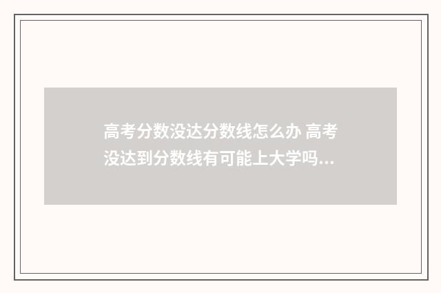 高考分数没达分数线怎么办 高考没达到分数线有可能上大学吗?