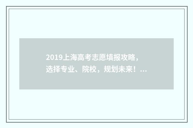 2019上海高考志愿填报攻略,选择专业、院校,规划未来! 2019上海高考志愿填报