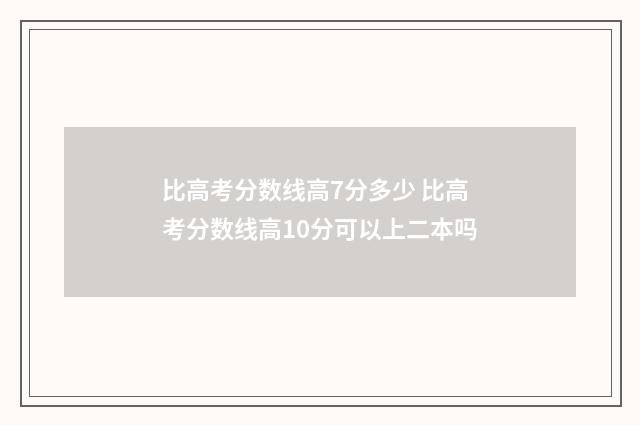 比高考分数线高7分多少 比高考分数线高10分可以上二本吗