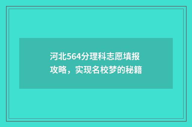 河北564分理科志愿填报攻略，实现名校梦的秘籍