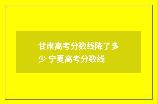 甘肃高考分数线降了多少 宁夏高考分数线