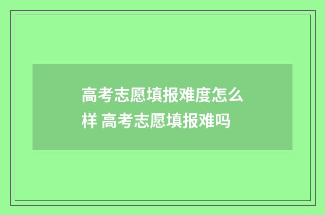 高考志愿填报难度怎么样 高考志愿填报难吗