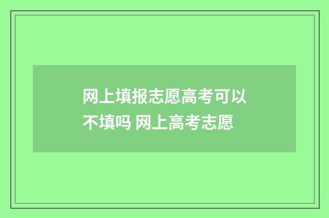 网上填报志愿高考可以不填吗 网上高考志愿