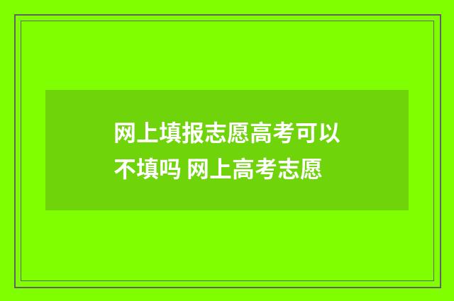 网上填报志愿高考可以不填吗 网上高考志愿