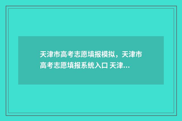 天津市高考志愿填报模拟，天津市高考志愿填报系统入口 天津市高考志愿填报机构有哪些