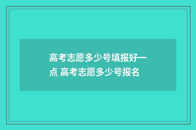 高考志愿多少号填报好一点 高考志愿多少号报名