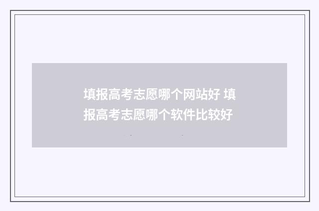 填报高考志愿哪个网站好 填报高考志愿哪个软件比较好