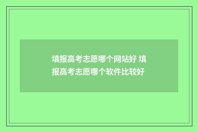 填报高考志愿哪个网站好 填报高考志愿哪个软件比较好