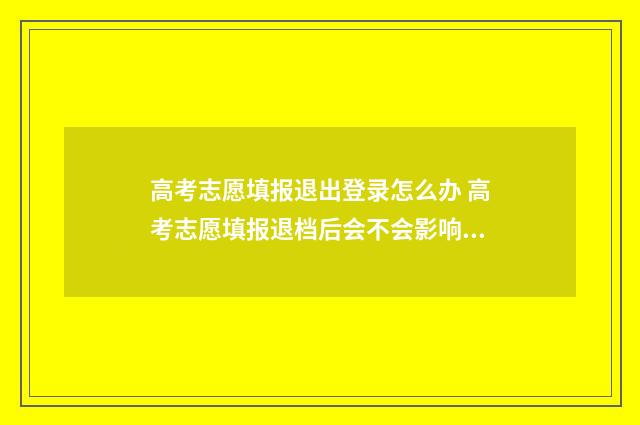 高考志愿填报退出登录怎么办 高考志愿填报退档后会不会影响下面的录取