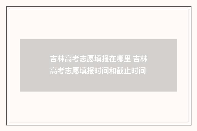 吉林高考志愿填报在哪里 吉林高考志愿填报时间和截止时间