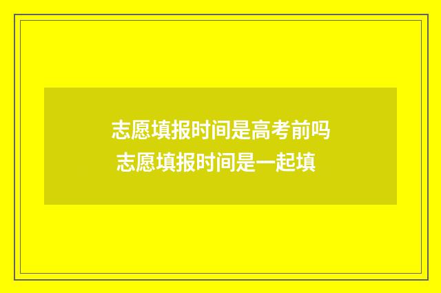 志愿填报时间是高考前吗 志愿填报时间是一起填