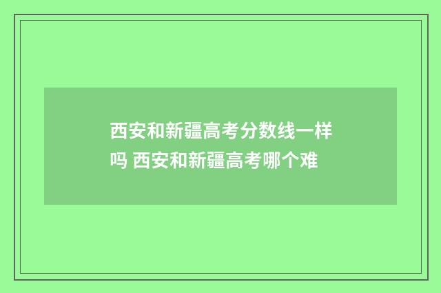西安和新疆高考分数线一样吗 西安和新疆高考哪个难