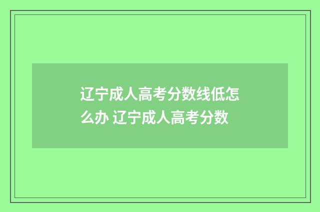 辽宁成人高考分数线低怎么办 辽宁成人高考分数
