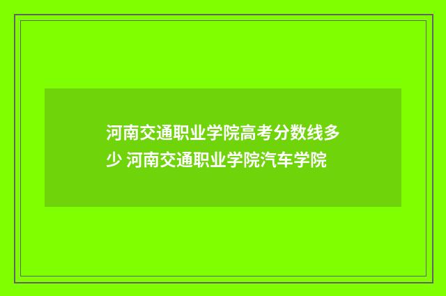 河南交通职业学院高考分数线多少 河南交通职业学院汽车学院