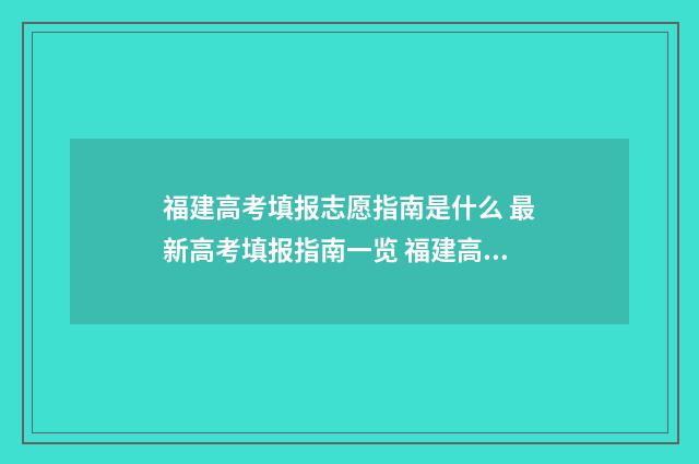 福建高考填报志愿指南是什么 最新高考填报指南一览 福建高考填报志愿指南