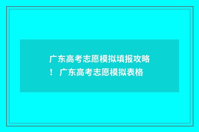 广东高考志愿模拟填报攻略！ 广东高考志愿模拟表格