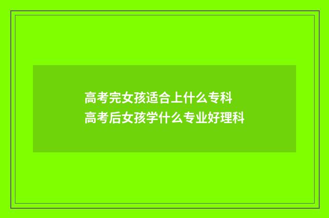 高考完女孩适合上什么专科 高考后女孩学什么专业好理科