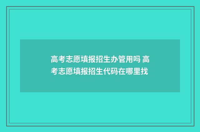 高考志愿填报招生办管用吗 高考志愿填报招生代码在哪里找