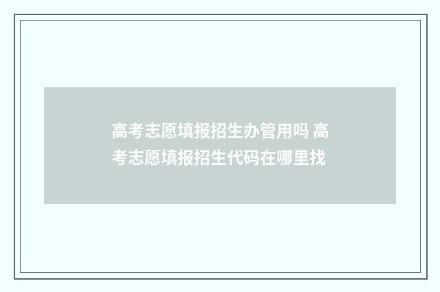 高考志愿填报招生办管用吗 高考志愿填报招生代码在哪里找