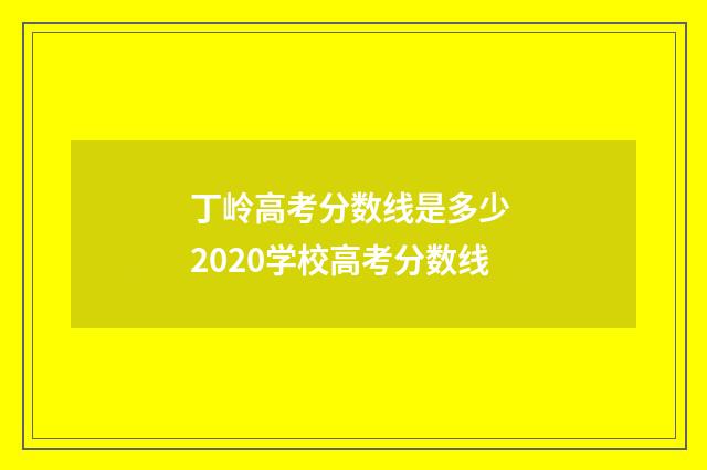 丁岭高考分数线是多少 2020学校高考分数线